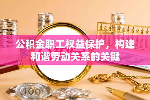 孝感公积金职工权益保护，构建和谐劳动关系的关键