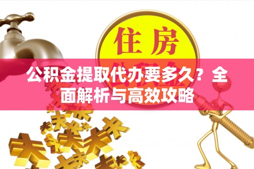 孝感公积金提取代办要多久？全面解析与高效攻略