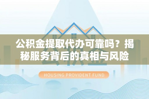 孝感公积金提取代办可靠吗？揭秘服务背后的真相与风险