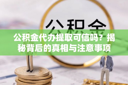 孝感公积金代办提取可信吗？揭秘背后的真相与注意事项