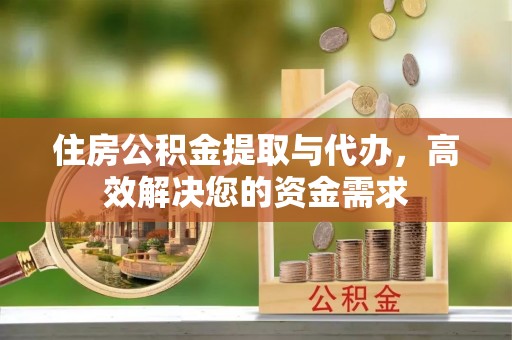 孝感住房公积金提取与代办，高效解决您的资金需求