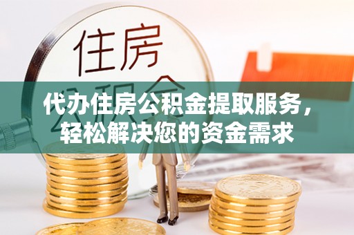 孝感代办住房公积金提取服务，轻松解决您的资金需求