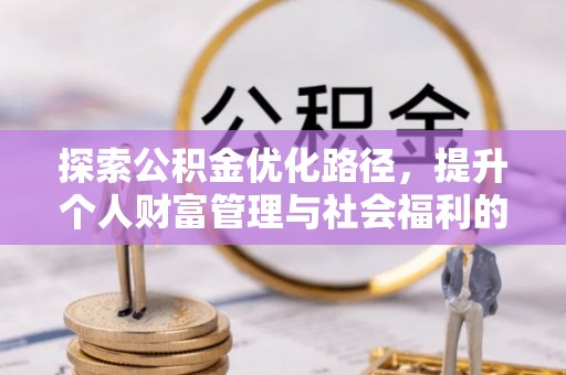 孝感探索公积金优化路径，提升个人财富管理与社会福利的双赢之道
