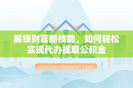 孝感解锁财富新技能，如何轻松实现代办提取公积金