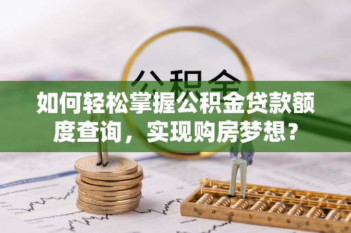 孝感如何轻松掌握公积金贷款额度查询，实现购房梦想？
