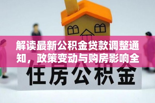 孝感解读最新公积金贷款调整通知，政策变动与购房影响全解析