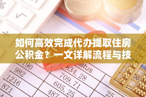 孝感如何高效完成代办提取住房公积金？一文详解流程与技巧