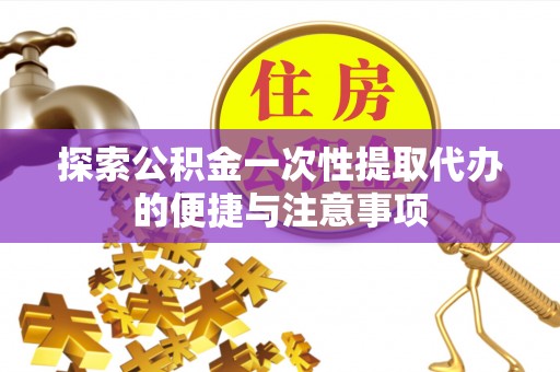 孝感探索公积金一次性提取代办的便捷与注意事项