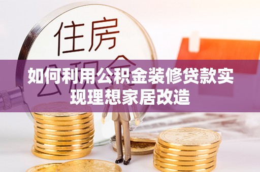 孝感如何利用公积金装修贷款实现理想家居改造