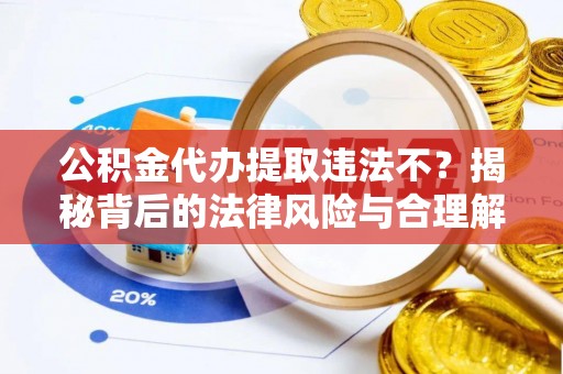 孝感公积金代办提取违法不？揭秘背后的法律风险与合理解决方案