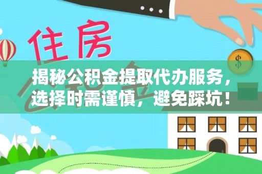 孝感揭秘公积金提取代办服务，选择时需谨慎，避免踩坑！
