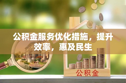 孝感公积金服务优化措施，提升效率，惠及民生