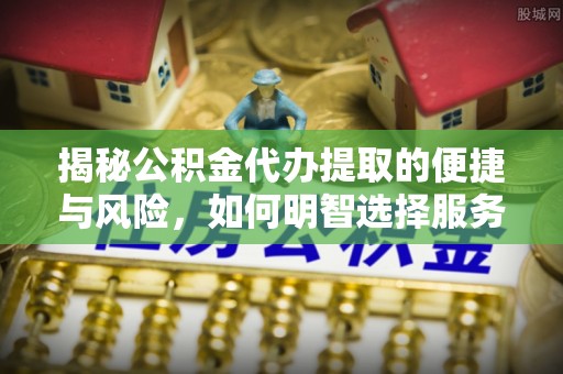 孝感揭秘公积金代办提取的便捷与风险，如何明智选择服务？