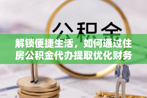 孝感解锁便捷生活，如何通过住房公积金代办提取优化财务规划