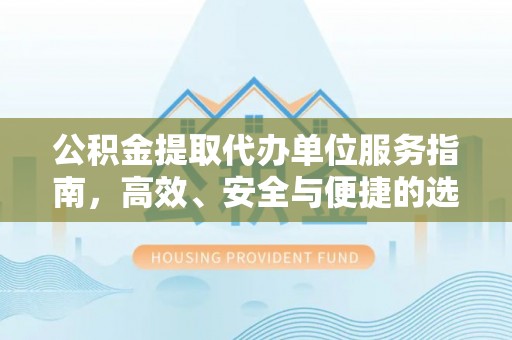 孝感公积金提取代办单位服务指南，高效、安全与便捷的选择