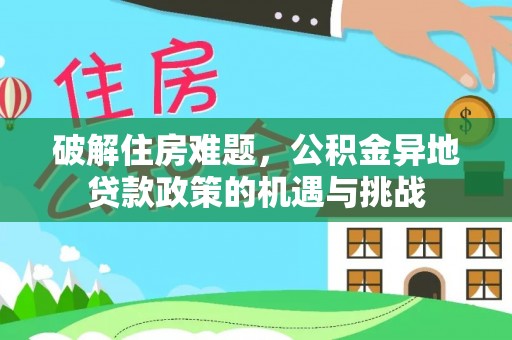 孝感破解住房难题，公积金异地贷款政策的机遇与挑战