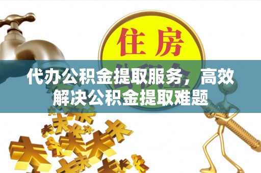 孝感代办公积金提取服务，高效解决公积金提取难题