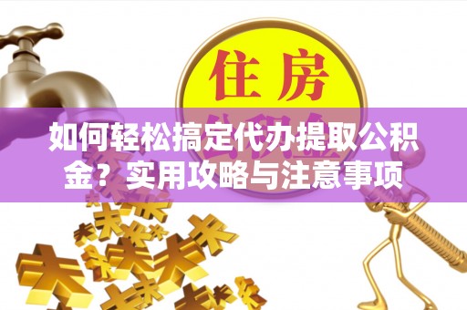 孝感如何轻松搞定代办提取公积金？实用攻略与注意事项