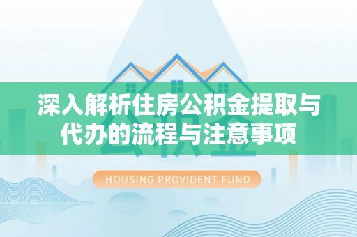 孝感深入解析住房公积金提取与代办的流程与注意事项