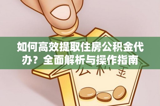 孝感如何高效提取住房公积金代办？全面解析与操作指南