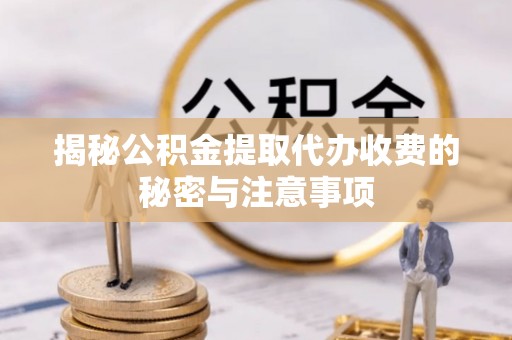 孝感揭秘公积金提取代办收费的秘密与注意事项