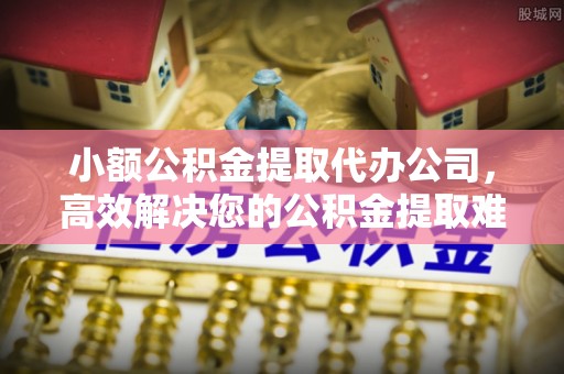 孝感小额公积金提取代办公司，高效解决您的公积金提取难题