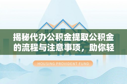 孝感揭秘代办公积金提取公积金的流程与注意事项，助你轻松拿回属于你的钱