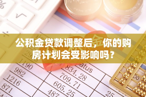 孝感公积金贷款调整后，你的购房计划会受影响吗？