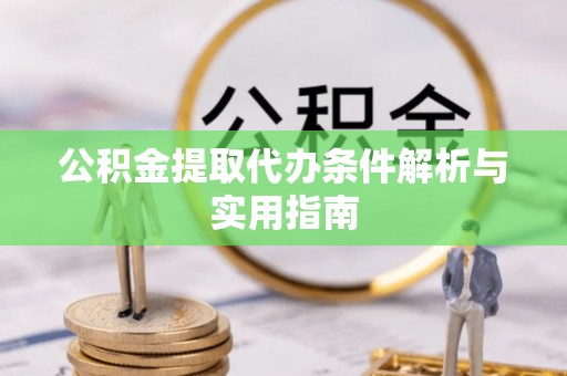 孝感公积金提取代办条件解析与实用指南