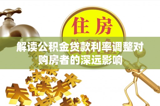 孝感解读公积金贷款利率调整对购房者的深远影响
