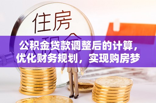 孝感公积金贷款调整后的计算，优化财务规划，实现购房梦想