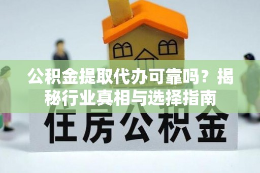 孝感公积金提取代办可靠吗？揭秘行业真相与选择指南