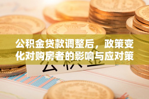 孝感公积金贷款调整后，政策变化对购房者的影响与应对策略