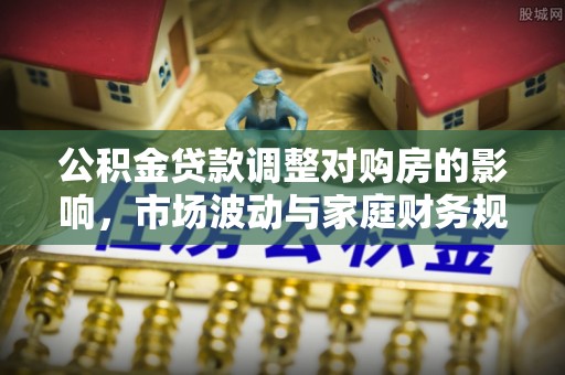 孝感公积金贷款调整对购房的影响，市场波动与家庭财务规划