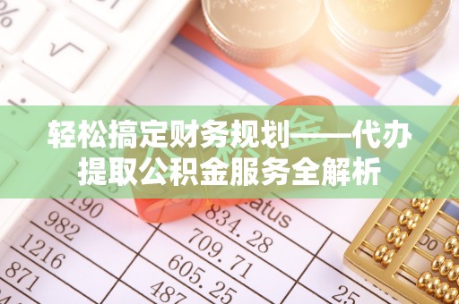 孝感轻松搞定财务规划——代办提取公积金服务全解析