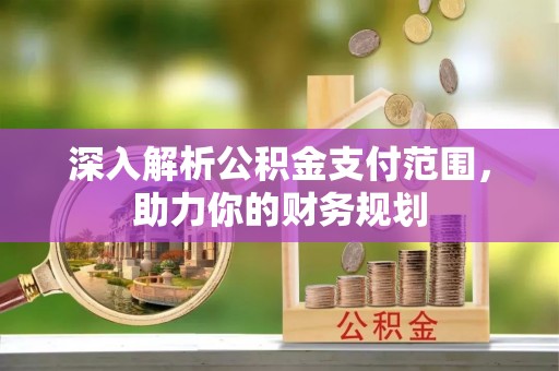孝感深入解析公积金支付范围，助力你的财务规划