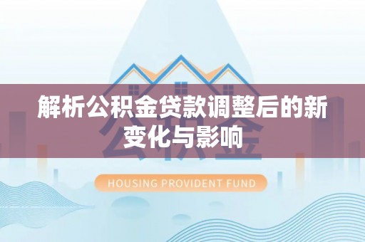 孝感解析公积金贷款调整后的新变化与影响