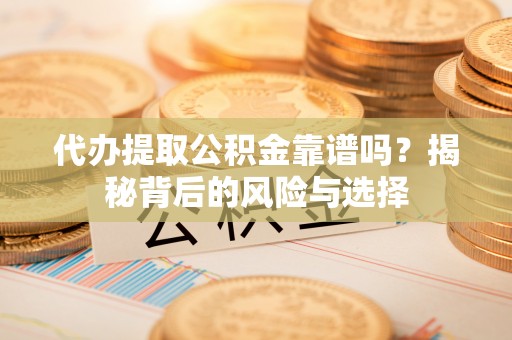 孝感代办提取公积金靠谱吗？揭秘背后的风险与选择