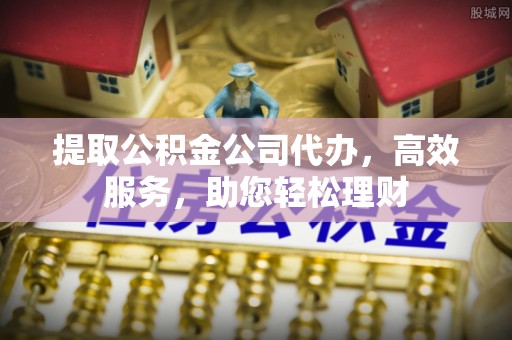 孝感提取公积金公司代办，高效服务，助您轻松理财