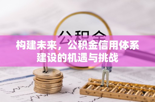 孝感构建未来，公积金信用体系建设的机遇与挑战