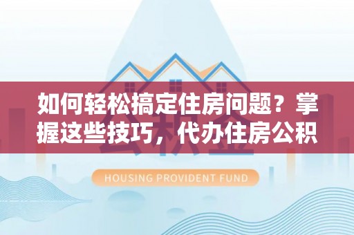 孝感如何轻松搞定住房问题？掌握这些技巧，代办住房公积金提取不再难