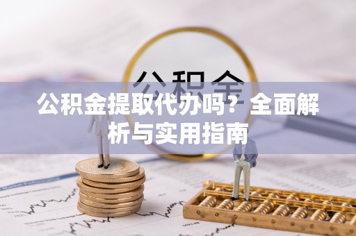 孝感公积金提取代办吗？全面解析与实用指南