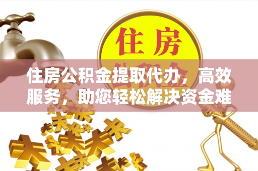 孝感住房公积金提取代办，高效服务，助您轻松解决资金难题