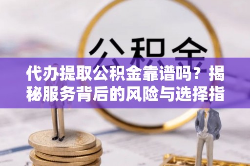 孝感代办提取公积金靠谱吗？揭秘服务背后的风险与选择指南