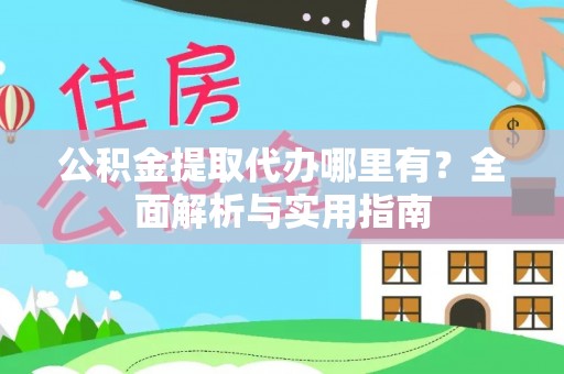 孝感公积金提取代办哪里有？全面解析与实用指南