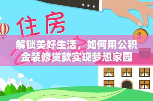 孝感解锁美好生活，如何用公积金装修贷款实现梦想家园