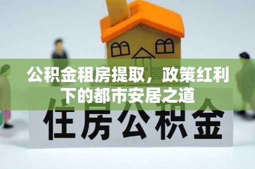 孝感公积金租房提取，政策红利下的都市安居之道