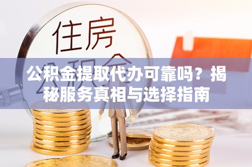 孝感公积金提取代办可靠吗？揭秘服务真相与选择指南