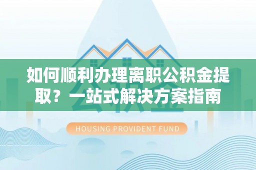 孝感如何顺利办理离职公积金提取？一站式解决方案指南