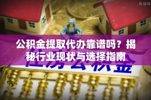 孝感公积金提取代办靠谱吗？揭秘行业现状与选择指南